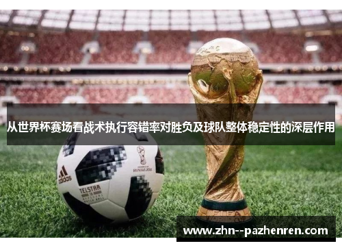 从世界杯赛场看战术执行容错率对胜负及球队整体稳定性的深层作用