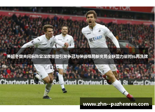 英超冬窗关闭后阵容深度重塑引发争冠与保级格局新变局全联盟力量对比再洗牌