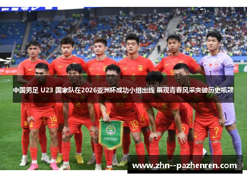 中国男足 U23 国家队在2026亚洲杯成功小组出线 展现青春风采突破历史瓶颈