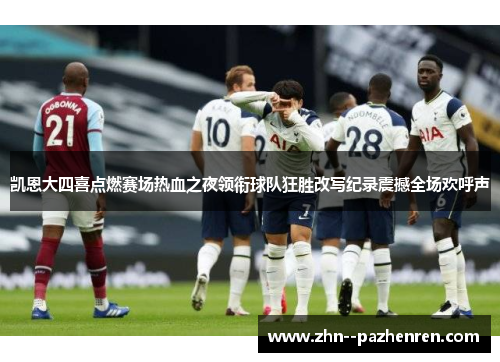 凯恩大四喜点燃赛场热血之夜领衔球队狂胜改写纪录震撼全场欢呼声 凯恩大四喜点燃赛场热血之夜领衔球队狂胜改写纪录震撼全场欢呼声