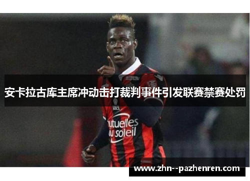 安卡拉古库主席冲动击打裁判事件引发联赛禁赛处罚