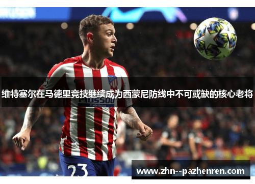 维特塞尔在马德里竞技继续成为西蒙尼防线中不可或缺的核心老将 维特塞尔在马德里竞技继续成为西蒙尼防线中不可或缺的核心老将