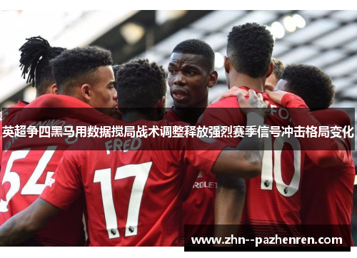 英超争四黑马用数据搅局战术调整释放强烈赛季信号冲击格局变化 英超争四黑马用数据搅局战术调整释放强烈赛季信号冲击格局变化