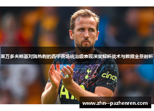 莱万多夫斯基对阵热刺的西甲赛场统治级表现深度解析战术与数据全景剖析