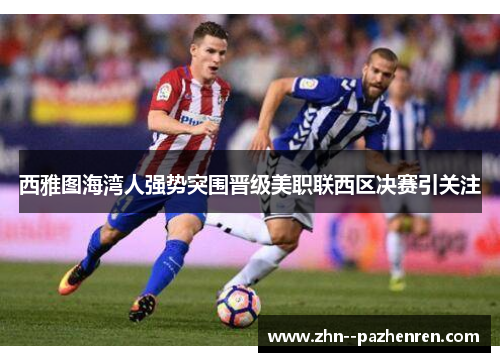 西雅图海湾人强势突围晋级美职联西区决赛引关注