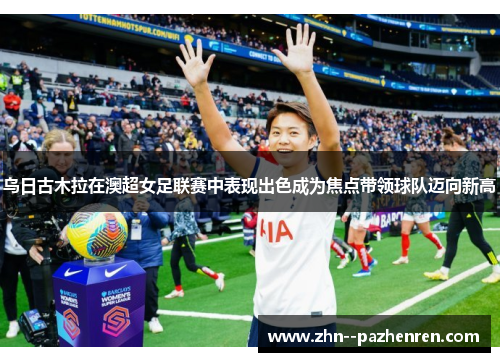 乌日古木拉在澳超女足联赛中表现出色成为焦点带领球队迈向新高