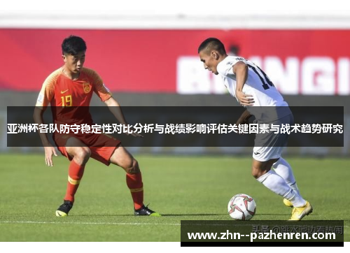亚洲杯各队防守稳定性对比分析与战绩影响评估关键因素与战术趋势研究