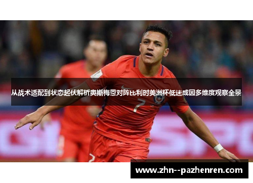 从战术适配到状态起伏解析奥斯梅恩对阵比利时美洲杯低迷成因多维度观察全景