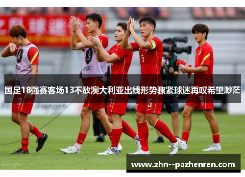 国足18强赛客场13不敌澳大利亚出线形势骤紧球迷再叹希望渺茫 国足18强赛客场13不敌澳大利亚出线形势骤紧球迷再叹希望渺茫
