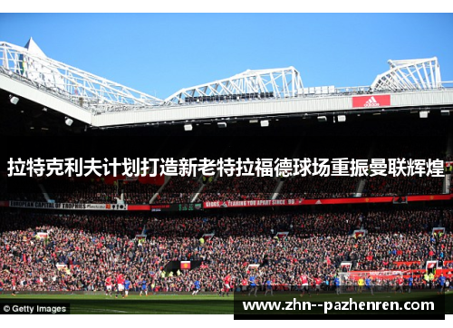 拉特克利夫计划打造新老特拉福德球场重振曼联辉煌