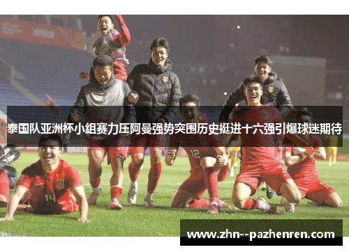 泰国队亚洲杯小组赛力压阿曼强势突围历史挺进十六强引爆球迷期待