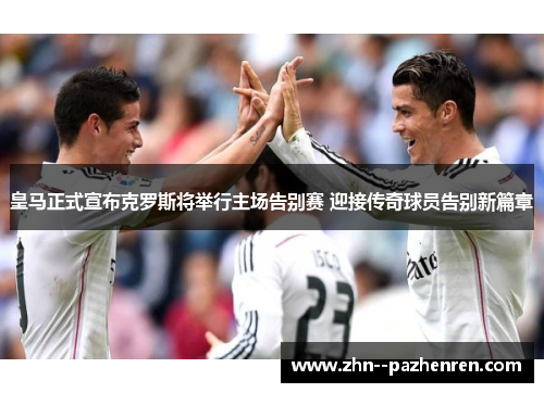 皇马正式宣布克罗斯将举行主场告别赛 迎接传奇球员告别新篇章