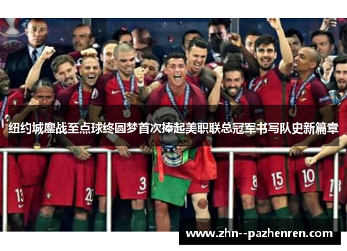 纽约城鏖战至点球终圆梦首次捧起美职联总冠军书写队史新篇章