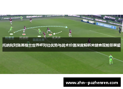 托纳利对阵英格兰世界杯对位优势与战术价值深度解析关键表现前景展望 托纳利对阵英格兰世界杯对位优势与战术价值深度解析关键表现前景展望