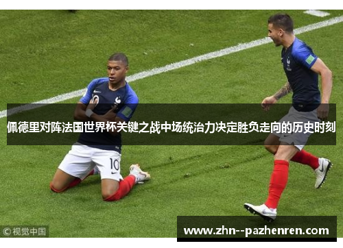 佩德里对阵法国世界杯关键之战中场统治力决定胜负走向的历史时刻 佩德里对阵法国世界杯关键之战中场统治力决定胜负走向的历史时刻