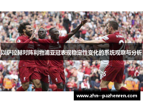 以萨拉赫对阵利物浦亚冠表现稳定性变化的系统观察与分析 以萨拉赫对阵利物浦亚冠表现稳定性变化的系统观察与分析