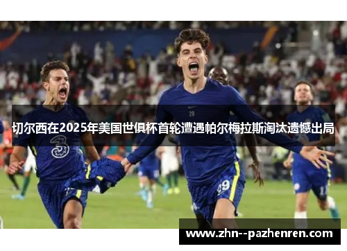 切尔西在2025年美国世俱杯首轮遭遇帕尔梅拉斯淘汰遗憾出局 切尔西在2025年美国世俱杯首轮遭遇帕尔梅拉斯淘汰遗憾出局