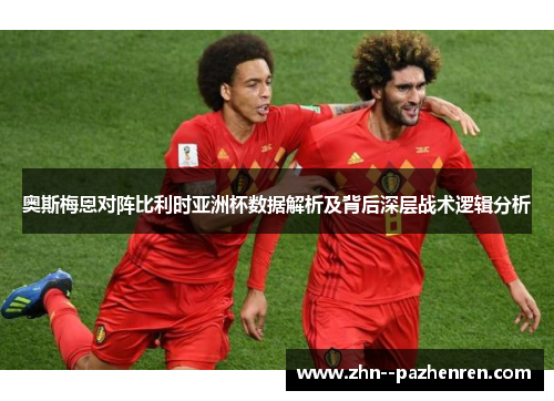 奥斯梅恩对阵比利时亚洲杯数据解析及背后深层战术逻辑分析