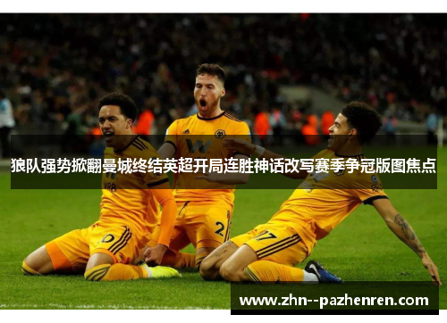 狼队强势掀翻曼城终结英超开局连胜神话改写赛季争冠版图焦点 狼队强势掀翻曼城终结英超开局连胜神话改写赛季争冠版图焦点