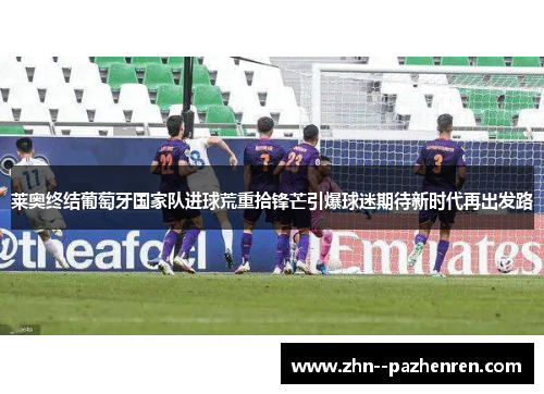 莱奥终结葡萄牙国家队进球荒重拾锋芒引爆球迷期待新时代再出发路 莱奥终结葡萄牙国家队进球荒重拾锋芒引爆球迷期待新时代再出发路