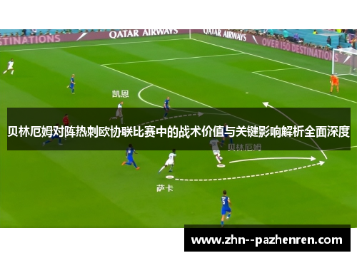 贝林厄姆对阵热刺欧协联比赛中的战术价值与关键影响解析全面深度 贝林厄姆对阵热刺欧协联比赛中的战术价值与关键影响解析全面深度