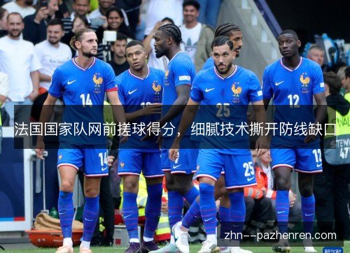 法国国家队网前搓球得分，细腻技术撕开防线缺口