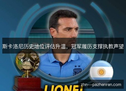 斯卡洛尼历史地位评估升温,冠军履历支撑执教声望 斯卡洛尼历史地位评估升温,冠军履历支撑执教声望